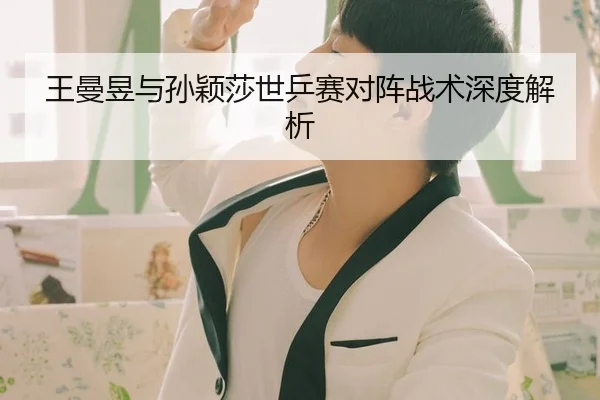 王曼昱与孙颖莎世乒赛对阵战术深度解析 - KSPORTS